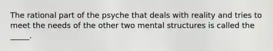 The rational part of the psyche that deals with reality and tries to meet the needs of the other two mental structures is called the _____.