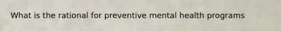 What is the rational for preventive mental health programs