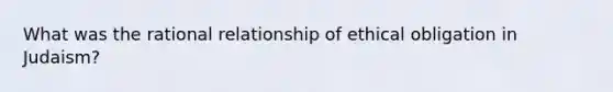 What was the rational relationship of ethical obligation in Judaism?