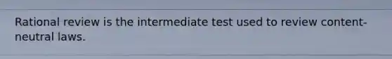 Rational review is the intermediate test used to review content-neutral laws.