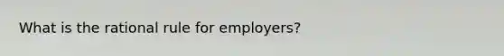 What is the rational rule for employers?