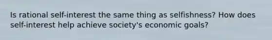 Is rational self-interest the same thing as selfishness? How does self-interest help achieve society's economic goals?