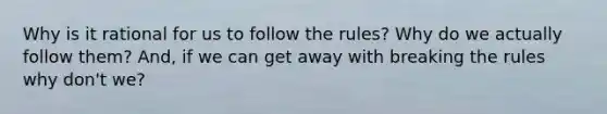 Why is it rational for us to follow the rules? Why do we actually follow them? And, if we can get away with breaking the rules why don't we?