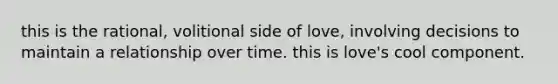 this is the rational, volitional side of love, involving decisions to maintain a relationship over time. this is love's cool component.