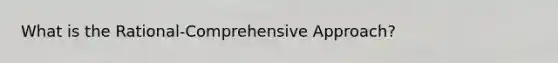 What is the Rational-Comprehensive Approach?