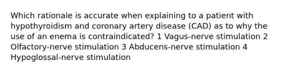 Which rationale is accurate when explaining to a patient with hypothyroidism and coronary artery disease (CAD) as to why the use of an enema is contraindicated? 1 Vagus-nerve stimulation 2 Olfactory-nerve stimulation 3 Abducens-nerve stimulation 4 Hypoglossal-nerve stimulation