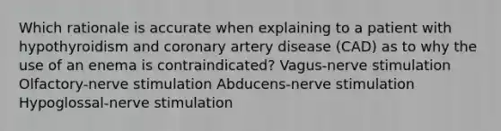 Which rationale is accurate when explaining to a patient with hypothyroidism and coronary artery disease (CAD) as to why the use of an enema is contraindicated? Vagus-nerve stimulation Olfactory-nerve stimulation Abducens-nerve stimulation Hypoglossal-nerve stimulation