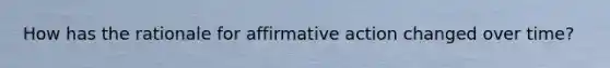 How has the rationale for affirmative action changed over time?