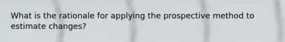 What is the rationale for applying the prospective method to estimate changes?