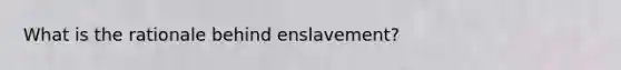 What is the rationale behind enslavement?