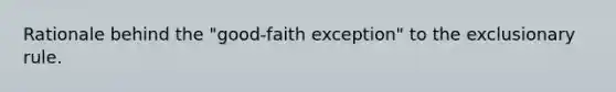 Rationale behind the "good-faith exception" to the exclusionary rule.