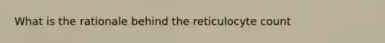 What is the rationale behind the reticulocyte count