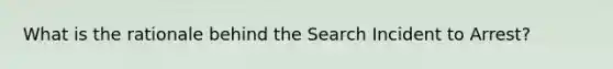 What is the rationale behind the Search Incident to Arrest?