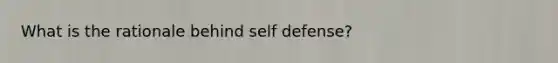 What is the rationale behind self defense?