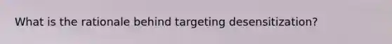 What is the rationale behind targeting desensitization?