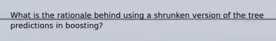 What is the rationale behind using a shrunken version of the tree predictions in boosting?