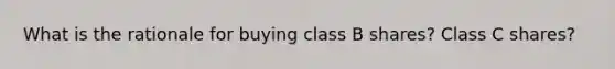 What is the rationale for buying class B shares? Class C shares?