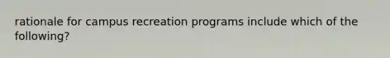 rationale for campus recreation programs include which of the following?