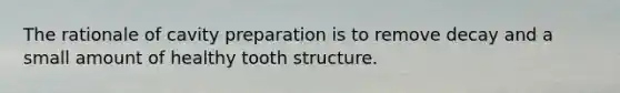 The rationale of cavity preparation is to remove decay and a small amount of healthy tooth structure.