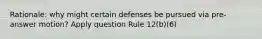 Rationale: why might certain defenses be pursued via pre-answer motion? Apply question Rule 12(b)(6)