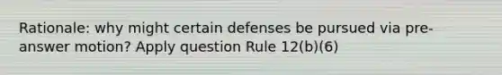 Rationale: why might certain defenses be pursued via pre-answer motion? Apply question Rule 12(b)(6)