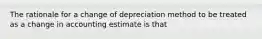 The rationale for a change of depreciation method to be treated as a change in accounting estimate is that