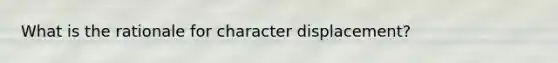 What is the rationale for character displacement?