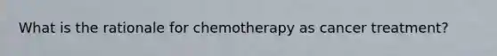 What is the rationale for chemotherapy as cancer treatment?