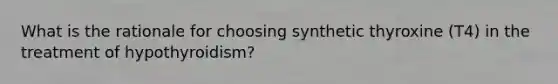 What is the rationale for choosing synthetic thyroxine (T4) in the treatment of hypothyroidism?