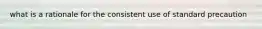 what is a rationale for the consistent use of standard precaution