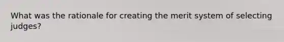 What was the rationale for creating the merit system of selecting judges?