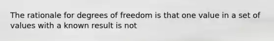 The rationale for degrees of freedom is that one value in a set of values with a known result is not