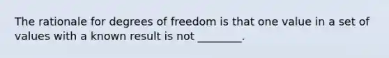 The rationale for degrees of freedom is that one value in a set of values with a known result is not ________.