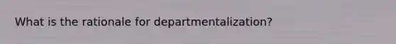 What is the rationale for departmentalization?