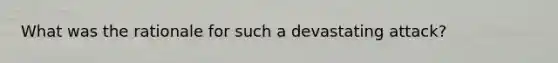 What was the rationale for such a devastating attack?