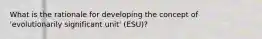 What is the rationale for developing the concept of 'evolutionarily significant unit' (ESU)?