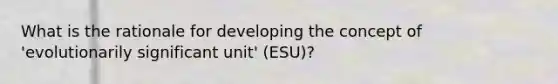 What is the rationale for developing the concept of 'evolutionarily significant unit' (ESU)?