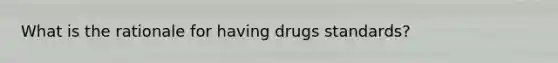 What is the rationale for having drugs standards?