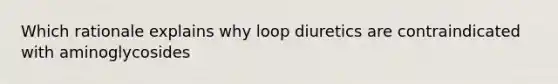 Which rationale explains why loop diuretics are contraindicated with aminoglycosides