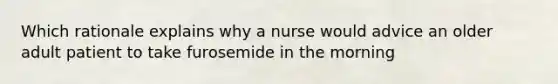 Which rationale explains why a nurse would advice an older adult patient to take furosemide in the morning