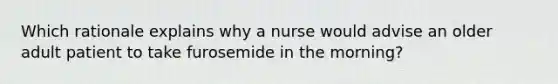 Which rationale explains why a nurse would advise an older adult patient to take furosemide in the morning?