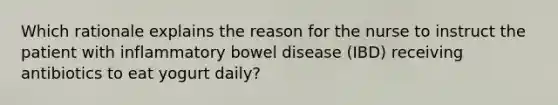 Which rationale explains the reason for the nurse to instruct the patient with inflammatory bowel disease (IBD) receiving antibiotics to eat yogurt daily?