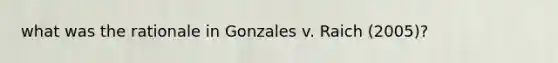 what was the rationale in Gonzales v. Raich (2005)?