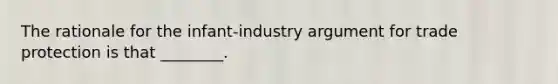 The rationale for the infant-industry argument for trade protection is that ________.