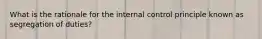 What is the rationale for the internal control principle known as segregation of duties?