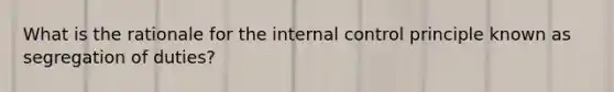 What is the rationale for the <a href='https://www.questionai.com/knowledge/kjj42owoAP-internal-control' class='anchor-knowledge'>internal control</a> principle known as segregation of duties?