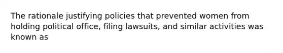 The rationale justifying policies that prevented women from holding political office, filing lawsuits, and similar activities was known as