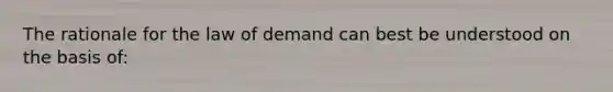 The rationale for the law of demand can best be understood on the basis of: