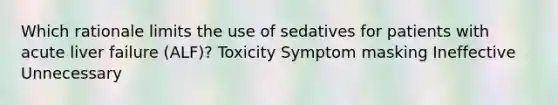 Which rationale limits the use of sedatives for patients with acute liver failure (ALF)? Toxicity Symptom masking Ineffective Unnecessary