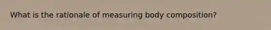 What is the rationale of measuring body composition?